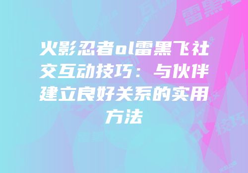 火影忍者ol雷黑飞社交互动技巧：与伙伴建立良好关系的实用方法