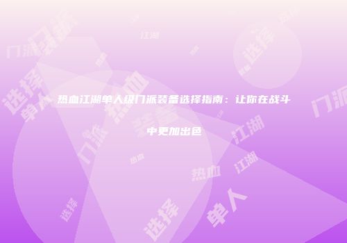 热血江湖单人级门派装备选择指南：让你在战斗中更加出色
