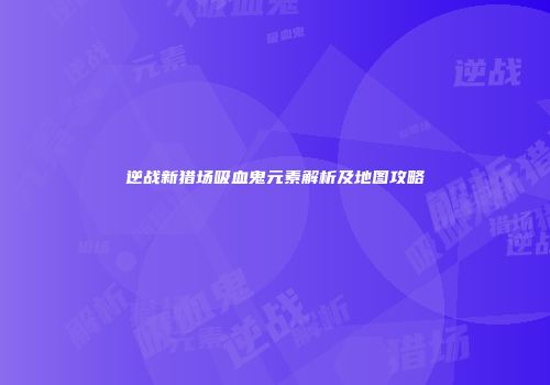 逆战新猎场吸血鬼元素解析及地图攻略
