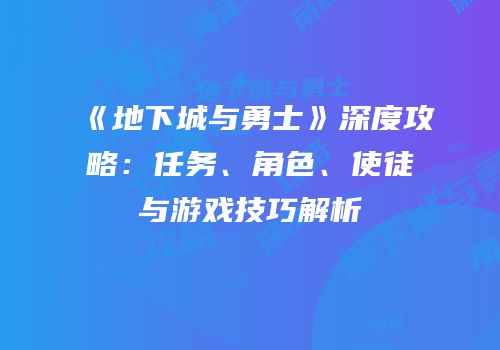 《地下城与勇士》深度攻略：任务、角色、使徒与游戏技巧解析