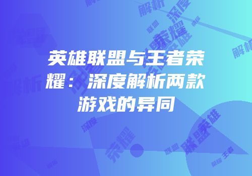 英雄联盟与王者荣耀：深度解析两款游戏的异同