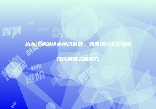热血江湖剑桃套进阶教程：如何通过不断挑战提高桃木装备实力