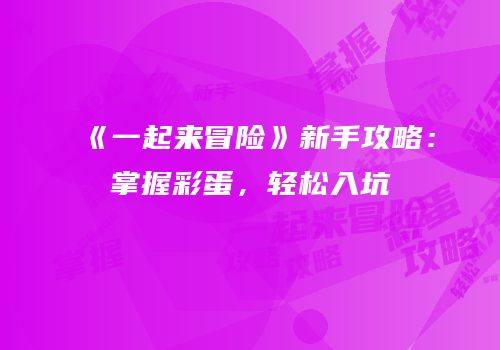 《一起来冒险》新手攻略：掌握彩蛋，轻松入坑