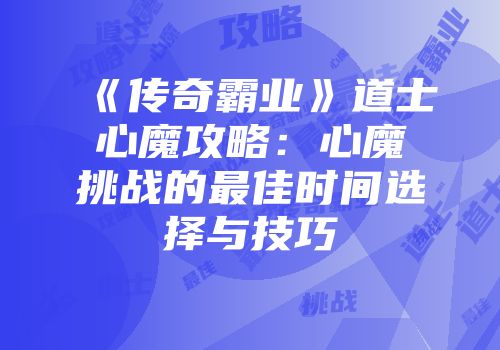 《传奇霸业》道士心魔攻略：心魔挑战的最佳时间选择与技巧