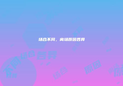 场合不同，离场原因各异