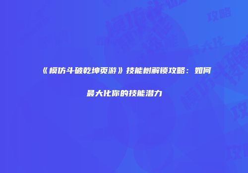 《模仿斗破乾坤页游》技能树解锁攻略：如何最大化你的技能潜力