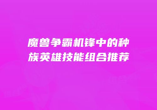 魔兽争霸机锋中的种族英雄技能组合推荐