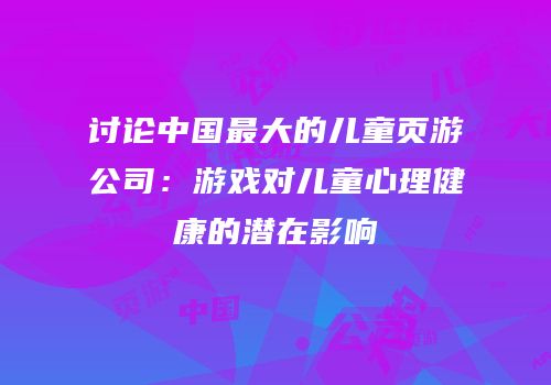 讨论中国最大的儿童页游公司：游戏对儿童心理健康的潜在影响