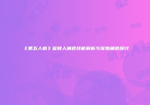 《第五人格》蜜蜂人角色技能解析与宠物角色探讨