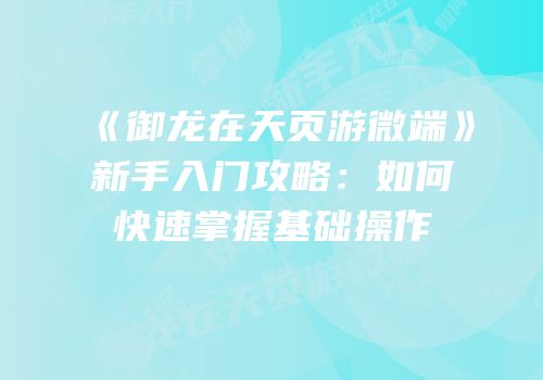 《御龙在天页游微端》新手入门攻略:如何快速掌握基础操作