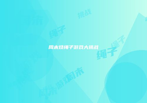 周末烧绳子游戏大挑战
