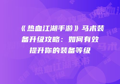 《热血江湖手游》马术装备升级攻略：如何有效提升你的装备等级