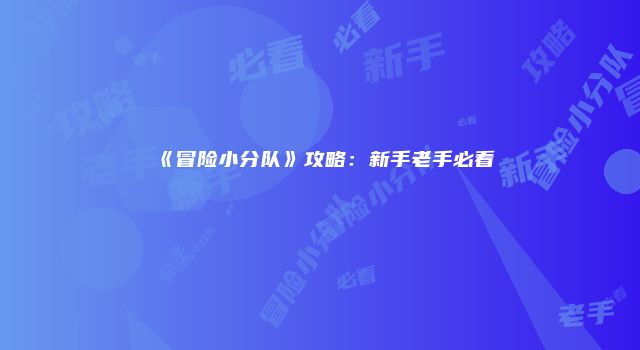 《冒险小分队》攻略：新手老手必看