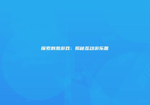 探索刺激游戏：揭秘互动游乐园