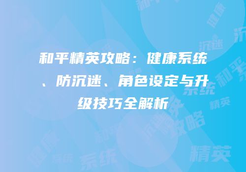 和平精英攻略：健康系统、防沉迷、角色设定与升级技巧全解析