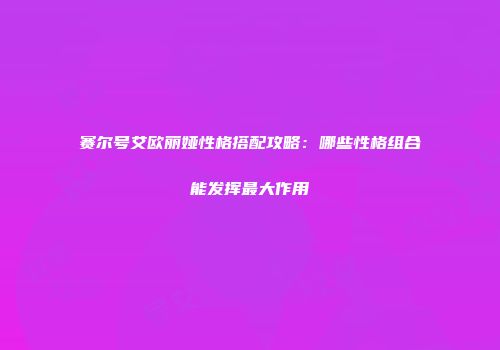 赛尔号艾欧丽娅性格搭配攻略：哪些性格组合能发挥最大作用