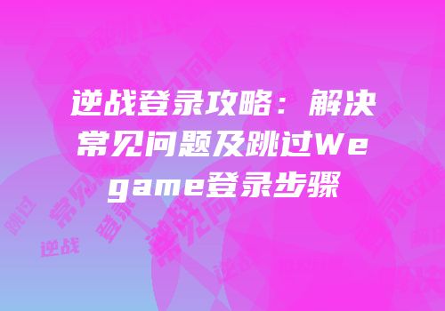逆战登录攻略：解决常见问题及跳过Wegame登录步骤