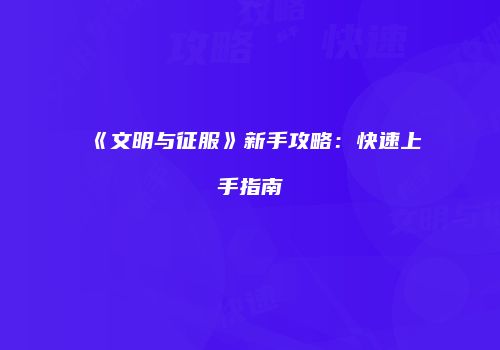 《文明与征服》新手攻略：快速上手指南