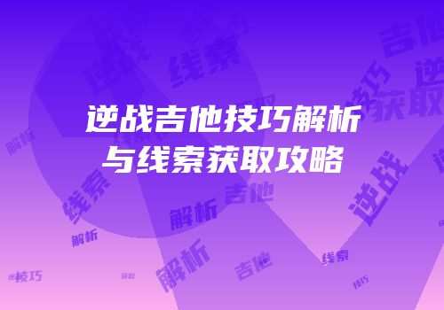逆战吉他技巧解析与线索获取攻略