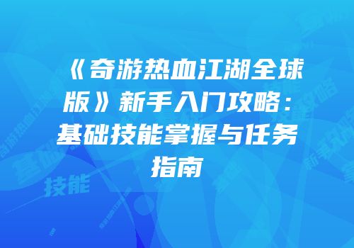 《奇游热血江湖全球版》新手入门攻略：基础技能掌握与任务指南