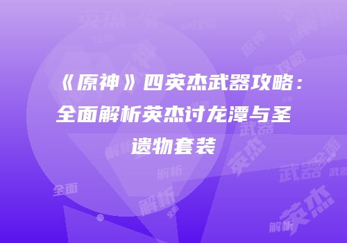 《原神》四英杰武器攻略：全面解析英杰讨龙潭与圣遗物套装