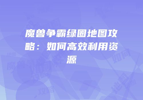 魔兽争霸绿圈地图攻略：如何高效利用资源
