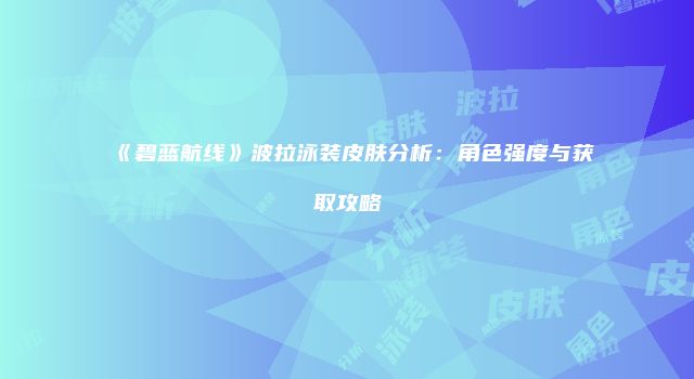 《碧蓝航线》波拉泳装皮肤分析：角色强度与获取攻略