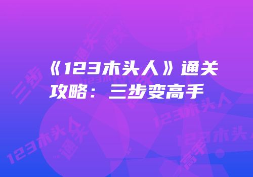 《123木头人》通关攻略：三步变高手