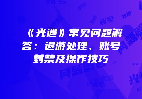 《光遇》常见问题解答：退游处理、账号封禁及操作技巧