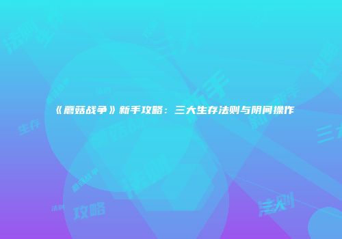 《蘑菇战争》新手攻略：三大生存法则与阴间操作