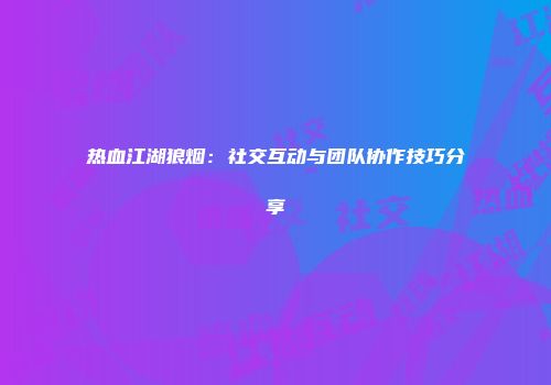 热血江湖狼烟：社交互动与团队协作技巧分享