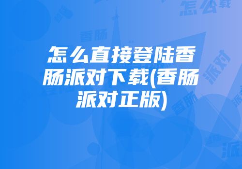 怎么直接登陆香肠派对下载(香肠派对正版)