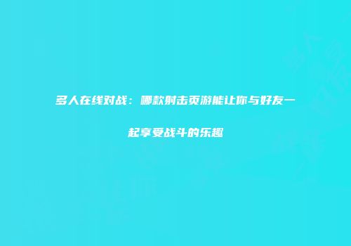 多人在线对战:哪款射击页游能让你与好友一起享受战斗的乐趣