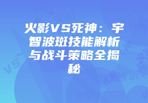 火影VS死神：宇智波斑技能解析与战斗策略全揭秘