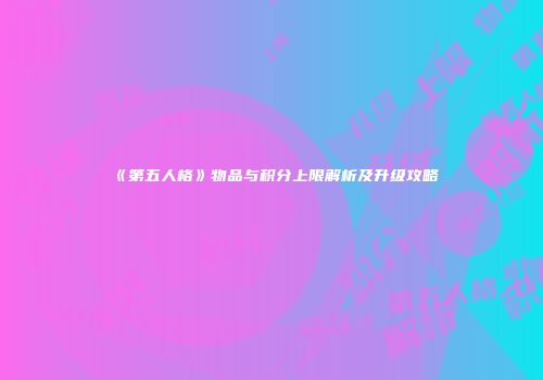 《第五人格》物品与积分上限解析及升级攻略