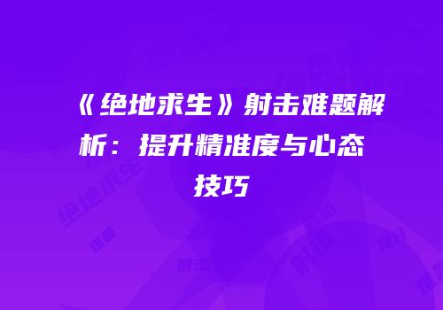 《绝地求生》射击难题解析：提升精准度与心态技巧