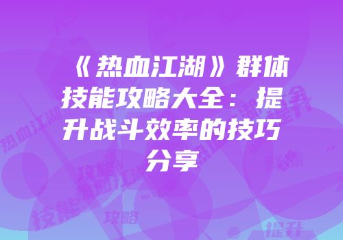 《热血江湖》群体技能攻略大全:提升战斗效率的技巧分享