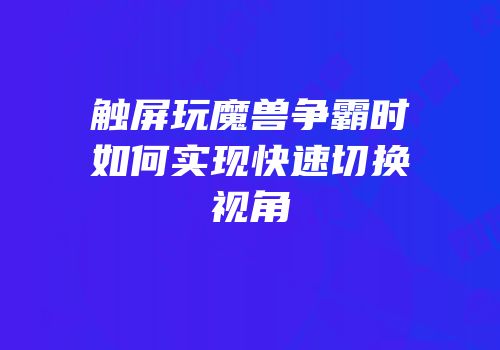 触屏玩魔兽争霸时如何实现快速切换视角
