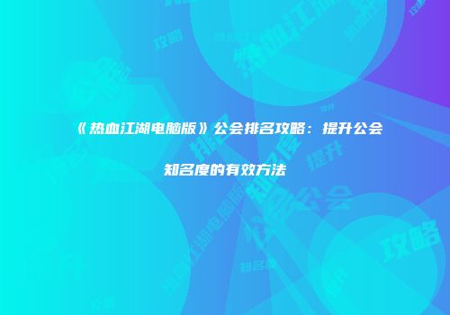 《热血江湖电脑版》公会排名攻略：提升公会知名度的有效方法