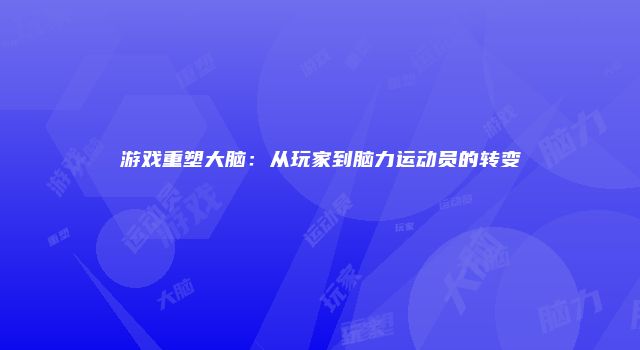 游戏重塑大脑：从玩家到脑力运动员的转变