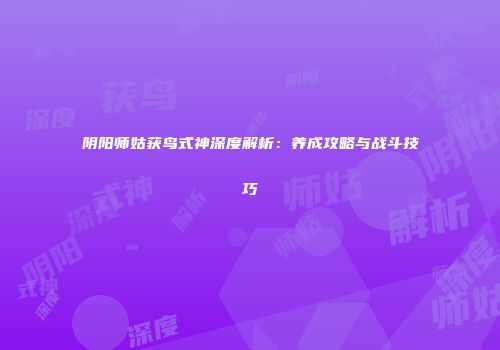 阴阳师姑获鸟式神深度解析：养成攻略与战斗技巧