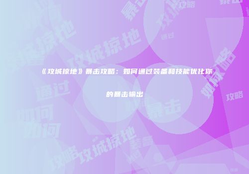 《攻城掠地》暴击攻略：如何通过装备和技能优化你的暴击输出