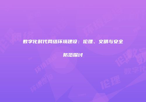 数字化时代网络环境建设：伦理、文明与安全防范探讨