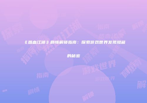 《热血江湖》剧情解锁指南：探索游戏世界发现隐藏的秘密