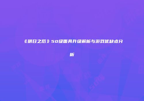 《明日之后》50级面具升级解析与游戏优缺点分析