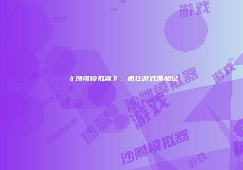 《沙雕模拟器》：疯狂游戏体验记