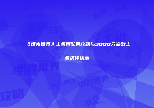 《坦克世界》主机版配置攻略与3000元游戏主机搭建指南