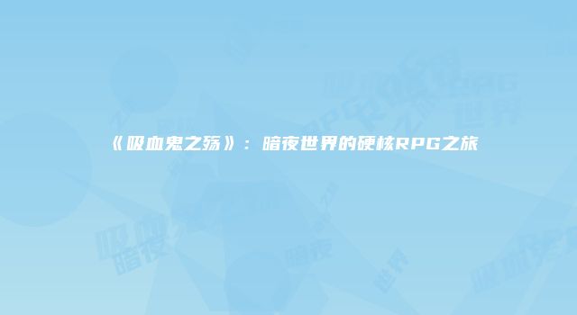《吸血鬼之殇》：暗夜世界的硬核RPG之旅