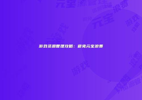 游戏资源管理攻略：避免元宝浪费