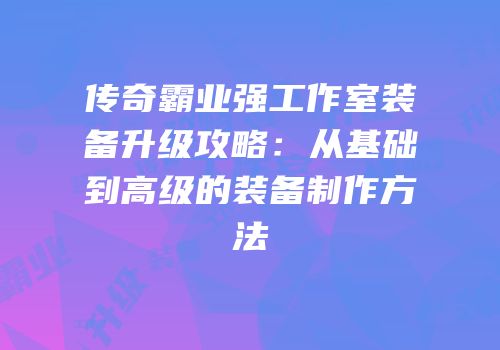 传奇霸业强工作室装备升级攻略：从基础到高级的装备制作方法